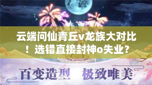 云端問仙青丘v龍族大對(duì)比！選錯(cuò)直接封神o失業(yè)？