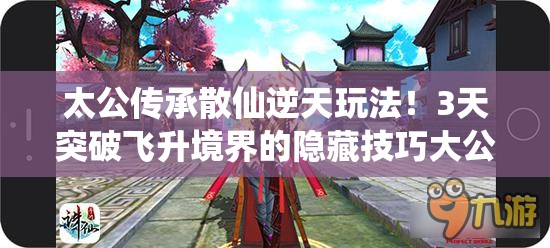 太公傳承散仙逆天玩法！3天突破飛升境界的隱藏技巧大公開(kāi)