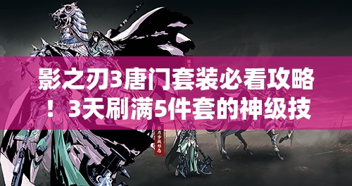 影之刃3唐門(mén)套裝必看攻略！3天刷滿(mǎn)5件套的神級(jí)技巧