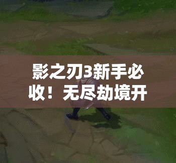 影之刃3新手必收！無(wú)盡劫境開(kāi)啟終極攻略，主線(xiàn)任務(wù)速通秘籍